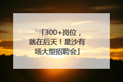 300+岗位，就在后天！星沙有场大型招聘会