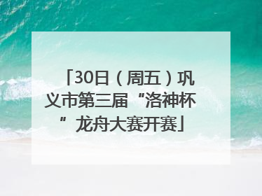 30日（周五）巩义市第三届“洛神杯”龙舟大赛开赛
