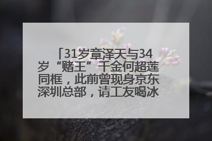 31岁章泽天与34岁“赌王”千金何超莲同框，此前曾现身京东深圳总部，请工友喝冰饮，点了300多杯