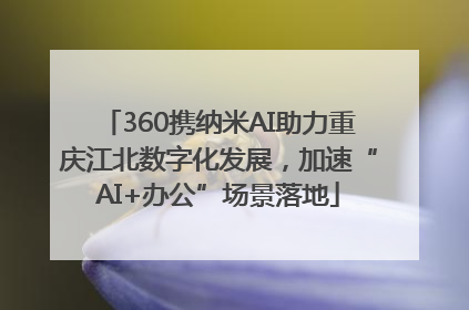 360携纳米AI助力重庆江北数字化发展，加速“AI+办公”场景落地