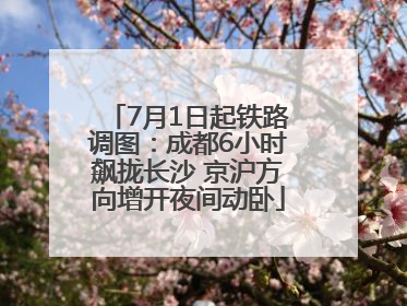 7月1日起铁路调图：成都6小时飙拢长沙 京沪方向增开夜间动卧