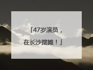 47岁演员，在长沙摆摊！