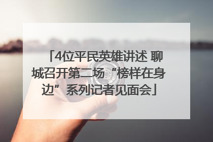 4位平民英雄讲述 聊城召开第二场“榜样在身边”系列记者见面会