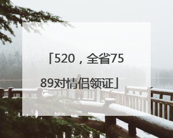 520，全省7589对情侣领证
