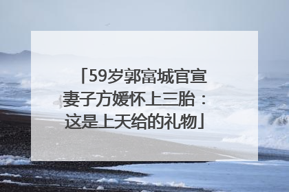 59岁郭富城官宣妻子方媛怀上三胎：这是上天给的礼物