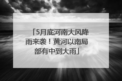 5月底河南大风降雨来袭！黄河以南局部有中到大雨