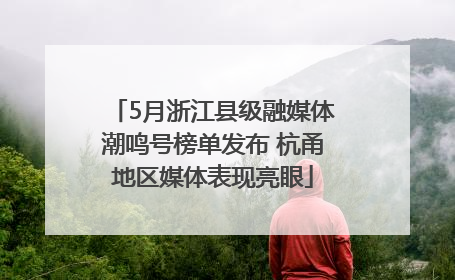 5月浙江县级融媒体潮鸣号榜单发布 杭甬地区媒体表现亮眼