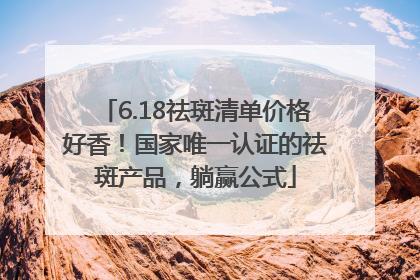 6.18祛斑清单价格好香！国家唯一认证的祛斑产品，躺赢公式