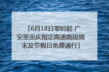 6月18日零时起 广安至重庆指定高速路段周末及节假日免费通行