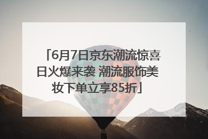 6月7日京东潮流惊喜日火爆来袭 潮流服饰美妆下单立享85折