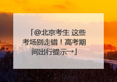 @北京考生 这些考场别走错！高考期间出行提示→