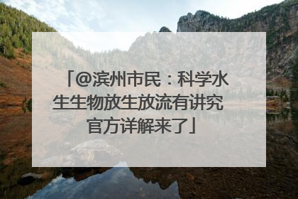 @滨州市民：科学水生生物放生放流有讲究 官方详解来了