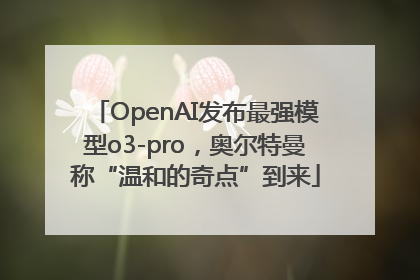 OpenAI发布最强模型o3-pro，奥尔特曼称“温和的奇点”到来