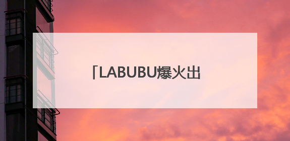 LABUBU爆火出圈！与泡泡玛特合作有无业务合作？多家A股公司密集回应