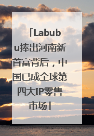 Labubu捧出河南新首富背后，中国已成全球第四大IP零售市场