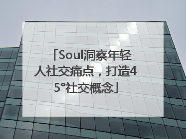 Soul洞察年轻人社交痛点，打造45°社交概念
